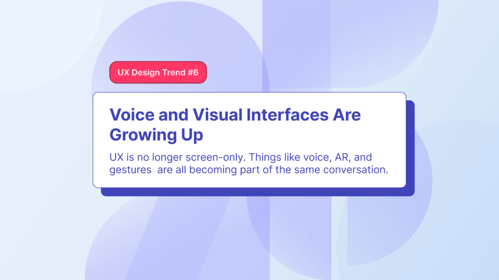 6th trend focuses on how user experience is expanding beyond visual experiences such as voice, AR, and even gesture based interactions.
