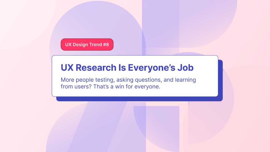 the 8th and final trend on the ux design trends list focuses on how UX research is becoming a part of the design process and not something done on the side by UX researchers.